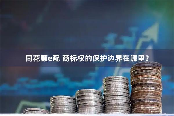 同花顺e配 商标权的保护边界在哪里？
