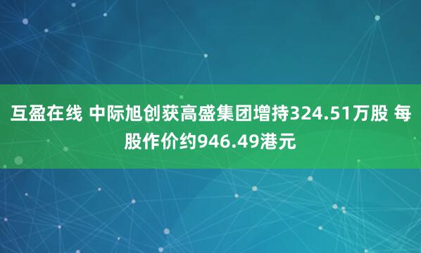 互盈在线 中际旭创获高盛集团增持324.51万股 每股作价约946.49港元