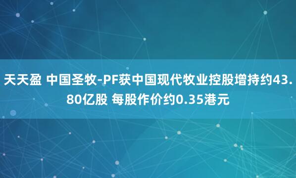 天天盈 中国圣牧-PF获中国现代牧业控股增持约43.80亿股 每股作价约0.35港元