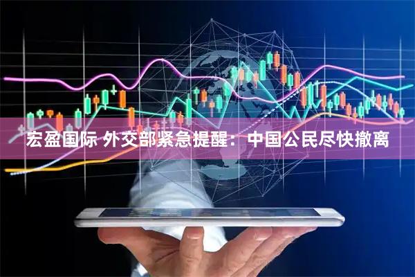 宏盈国际 外交部紧急提醒：中国公民尽快撤离