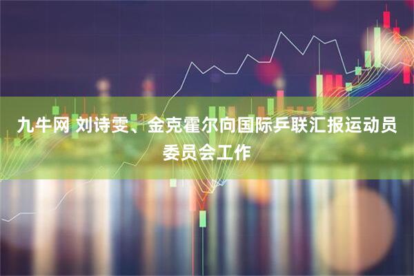 九牛网 刘诗雯、金克霍尔向国际乒联汇报运动员委员会工作