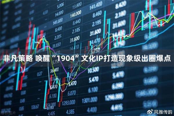 非凡策略 唤醒“1904”文化IP打造现象级出圈爆点
