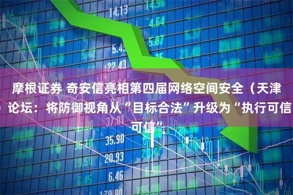摩根证券 奇安信亮相第四届网络空间安全（天津）论坛：将防御视角从“目标合法”升级为“执行可信”